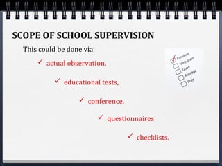 SCOPE OF SCHOOL SUPERVISION
This could be done via:
 actual observation,
 educational tests,
 questionnaires
 checklists.
 conference,
 