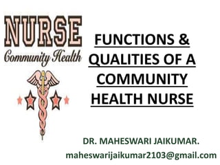 FUNCTIONS &
QUALITIES OF A
COMMUNITY
HEALTH NURSE
DR. MAHESWARI JAIKUMAR.
maheswarijaikumar2103@gmail.com
 