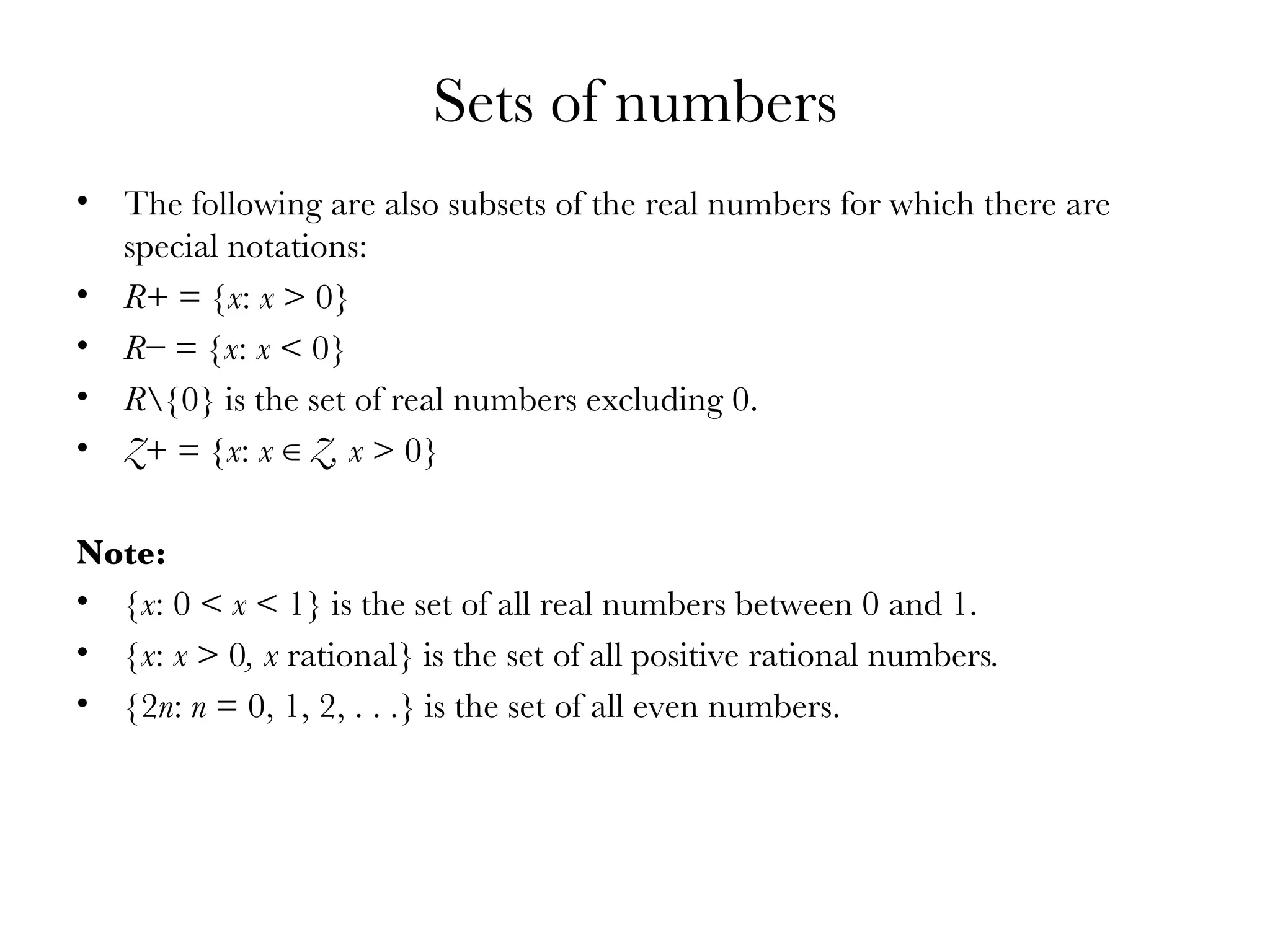 Sets of numbers The following are also subsets of the real numbers for which there are special notations: R +   = { x :  x  > 0} R − = { x :  x  < 0} R \{0} is the set of real numbers excluding 0. Z + = { x :  x  ∈  Z, x  > 0} Note:  { x : 0 <  x  < 1} is the set of all real numbers between 0 and 1. { x :  x  > 0 , x  rational} is the set of all positive rational numbers . {2 n :  n  = 0, 1, 2, . . .} is the set of all even numbers. 