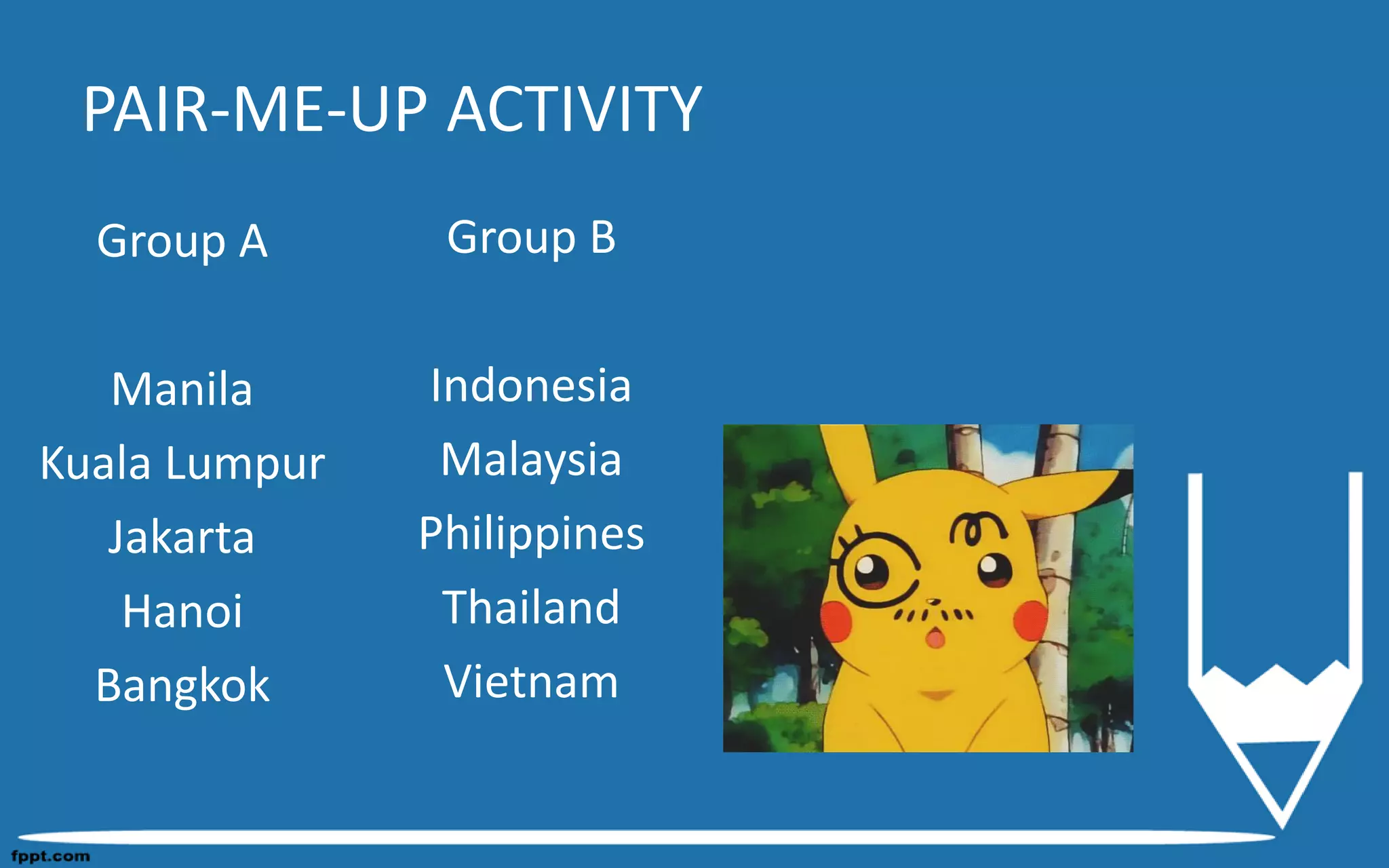 PAIR-ME-UP ACTIVITY
Group A
Manila
Kuala Lumpur
Jakarta
Hanoi
Bangkok
Group B
Indonesia
Malaysia
Philippines
Thailand
Vietnam
 