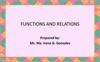 FUNCTIONS AND RELATIONS
Prepared by:
Ms. Ma. Irene G. Gonzales
 