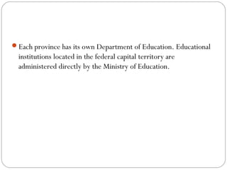 Each province has its own Department of Education. Educational
institutions located in the federal capital territory are
administered directly by the Ministry of Education.