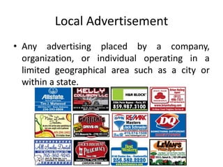 Local Advertisement
• Any advertising placed by a company,
organization, or individual operating in a
limited geographical area such as a city or
within a state.
•
 