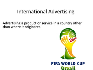 International Advertising
Advertising a product or service in a country other
than where it originates.
 