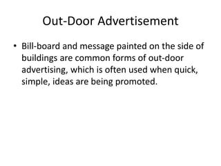 Out-Door Advertisement
• Bill-board and message painted on the side of
buildings are common forms of out-door
advertising, which is often used when quick,
simple, ideas are being promoted.
 