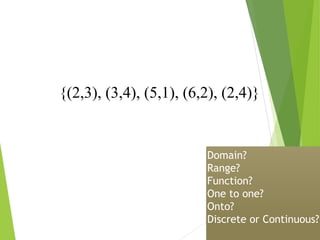 {(2,3), (3,4), (5,1), (6,2), (2,4)}
Domain?
Range?
Function?
One to one?
Onto?
Discrete or Continuous?
 