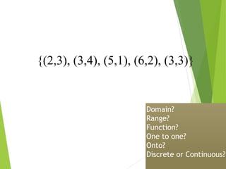 {(2,3), (3,4), (5,1), (6,2), (3,3)}
Domain?
Range?
Function?
One to one?
Onto?
Discrete or Continuous?
 