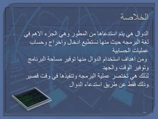 • ‫في‬ ‫االهم‬ ‫الجزء‬ ‫وهي‬ ‫المطور‬ ‫من‬ ‫استدعاها‬ ‫يتم‬ ‫هي‬ ‫الدوال‬
‫لغة‬‫البرمجه‬‫وحساب‬ ‫واخراج‬ ‫ادخال‬ ‫نستطيع‬ ‫منها‬ ‫حيث‬
‫الحسابية‬ ‫عمليات‬
• ‫ومن‬‫اهداف‬‫البرنامج‬ ‫مساحة‬ ‫توفير‬ ‫منها‬ ‫الدوال‬ ‫استخدام‬
‫والجهد‬ ‫الوقت‬ ‫وتوفير‬
• ‫عملية‬ ‫تختصر‬ ‫هي‬ ‫لذلك‬‫البرمجه‬‫قصير‬ ‫وقت‬ ‫في‬ ‫وتنفيذها‬
‫الدوال‬ ‫استدعاء‬ ‫طريق‬ ‫عن‬ ‫فقط‬ ‫وذلك‬
 