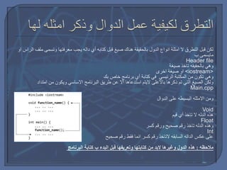 ‫او‬ ‫الراس‬ ‫ملف‬ ‫وتسمى‬ ‫معرفتها‬ ‫يجب‬ ‫داله‬ ‫أي‬ ‫كتابه‬ ‫قبل‬ ‫صيغ‬ ‫هناك‬ ‫بالحقيقة‬ ‫الدول‬ ‫انواع‬ ‫امثلة‬ ‫ال‬ ‫التطرق‬ ‫قبل‬ ‫لكن‬
‫ب‬ ‫مايسمى‬
Header file
‫صيغة‬ ‫تاخذ‬ ‫بالحقيقه‬ ‫وهي‬
‫اخرى‬ ‫صيغة‬ ‫او‬ <iostream>
‫بك‬ ‫خاص‬ ‫برنامج‬ ‫أي‬ ‫كتابة‬ ‫في‬ ‫الرئيسي‬ ‫المكتبة‬ ‫من‬ ‫تكون‬ ‫وهي‬
‫استدعاها‬ ‫اليتم‬ ‫باالعلى‬ ‫ذكرها‬ ‫تم‬ ‫التي‬ ‫الصيغ‬ ‫ولكن‬‫اال‬‫امتداد‬ ‫من‬ ‫ويكون‬ ‫االساسي‬ ‫البرنامج‬ ‫طريق‬ ‫عن‬
Main.cpp
‫الدوال‬ ‫على‬ ‫البسيطه‬ ‫االمثله‬ ‫ومن‬
Void
‫قيم‬ ‫أي‬ ‫تاخذ‬ ‫ال‬ ‫الدله‬ ‫هذه‬
Float
‫كسر‬ ‫ورقم‬ ‫صحيح‬ ‫رقم‬ ‫تاخذ‬ ‫الدله‬ ‫وهذه‬
Int
‫صحيح‬ ‫رقم‬ ‫فقط‬ ‫انما‬ ‫كسر‬ ‫رقم‬ ‫التاخذ‬ ‫السابقه‬ ‫الداله‬ ‫عكس‬ ‫على‬
‫مالحظه‬:‫البدء‬ ‫قبل‬ ‫وتعريفها‬ ‫كتابتها‬ ‫من‬ ‫البد‬ ‫وغيرها‬ ‫الدول‬ ‫هذه‬‫ب‬‫البرنامج‬ ‫كتابة‬
 