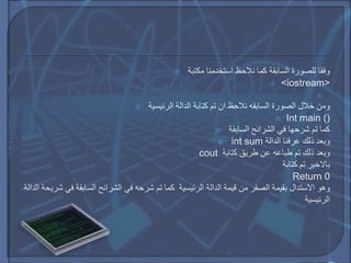  ‫مكتبة‬ ‫استخدمنا‬ ‫نالحظ‬ ‫كما‬ ‫السابقة‬ ‫للصورة‬ ‫وفقا‬
 <iostream>

 ‫الرئيسية‬ ‫الدالة‬ ‫كتابة‬ ‫تم‬ ‫ان‬ ‫نالحظ‬ ‫السابقه‬ ‫الصورة‬ ‫خالل‬ ‫ومن‬
 Int main ()
 ‫السابقة‬ ‫الشرائح‬ ‫في‬ ‫شرحها‬ ‫تم‬ ‫كما‬
 int sum ‫الدالة‬ ‫عرفنا‬ ‫ذلك‬ ‫وبعد‬
cout ‫كتابة‬ ‫طريق‬ ‫عن‬ ‫طباعه‬ ‫تم‬ ‫ذلك‬ ‫وبعد‬
‫باالخير‬‫كتابة‬ ‫تم‬
Return 0
‫وهو‬‫االستدال‬‫ا‬ ‫شريحة‬ ‫في‬ ‫السابقة‬ ‫الشرائح‬ ‫في‬ ‫شرحه‬ ‫تم‬ ‫كما‬ ‫الرئيسية‬ ‫الدالة‬ ‫قيمة‬ ‫من‬ ‫الصفر‬ ‫بقيمة‬‫لدالة‬
‫الرئيسية‬
 