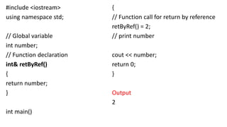 #include <iostream>
using namespace std;
// Global variable
int number;
// Function declaration
int& retByRef()
{
return number;
}
int main()
{
// Function call for return by reference
retByRef() = 2;
// print number
cout << number;
return 0;
}
Output
2
 