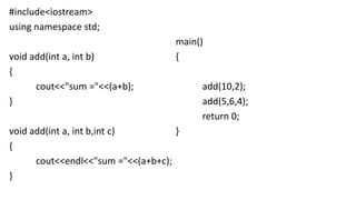#include<iostream>
using namespace std;
void add(int a, int b)
{
cout<<"sum ="<<(a+b);
}
void add(int a, int b,int c)
{
cout<<endl<<"sum ="<<(a+b+c);
}
main()
{
add(10,2);
add(5,6,4);
return 0;
}
 