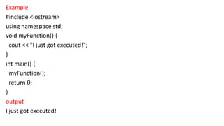 Example
#include <iostream>
using namespace std;
void myFunction() {
cout << "I just got executed!";
}
int main() {
myFunction();
return 0;
}
output
I just got executed!
 