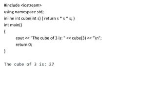 #include <iostream>
using namespace std;
inline int cube(int s) { return s * s * s; }
int main()
{
cout << "The cube of 3 is: " << cube(3) << "n";
return 0;
}
The cube of 3 is: 27
 
