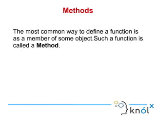 Methods

The most common way to define a function is
as a member of some object.Such a function is
called a Method.
 