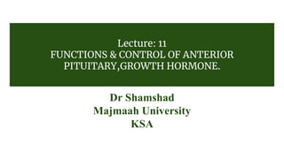 Lecture: 11
FUNCTIONS & CONTROL OF ANTERIOR
PITUITARY,GROWTH HORMONE.
Dr Shamshad
Majmaah University
KSA
 