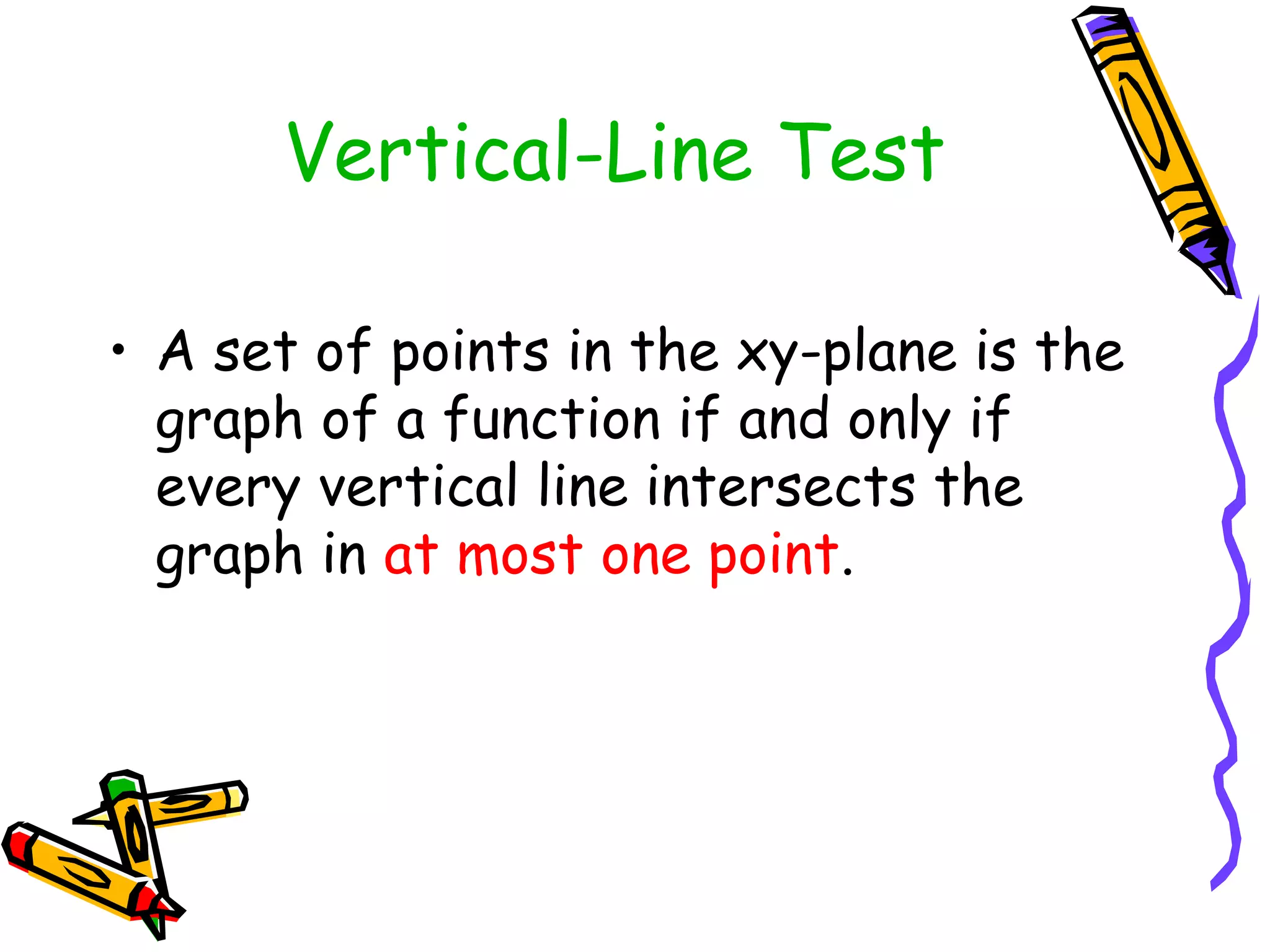 • A set of points in the xy-plane is the
graph of a function if and only if
every vertical line intersects the
graph in at most one point.
Vertical-Line Test
 