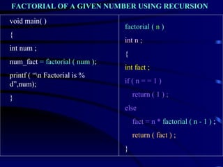 factorial (  n  )  int n ; { int fact ; if ( n = = 1 ) return ( 1 ) ; else  fact = n *   factorial ( n - 1 )  ; return ( fact ) ; } void main( ) { int num ; num_fact  = factorial ( num ) ; printf ( “\n Factorial is % d”,num); } FACTORIAL OF A GIVEN NUMBER USING RECURSION 