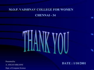 THANK YOU M.O.P. VAISHNAV COLLEGE FOR WOMEN CHENNAI - 34 DATE : 1/10/2001 Presented by A. ANGAYARKANNI Dept. of Computer Science 