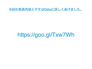 今回の発表内容とデモはQiitaに詳しくあげました。
https://goo.gl/Txw7Wh
 