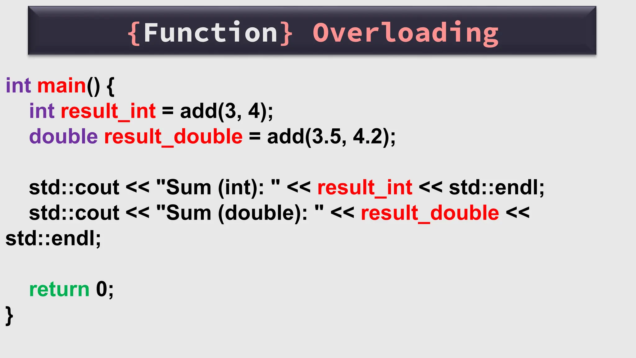 {Function} Overloading
int main() {
int result_int = add(3, 4);
double result_double = add(3.5, 4.2);
std::cout << "Sum (int): " << result_int << std::endl;
std::cout << "Sum (double): " << result_double <<
std::endl;
return 0;
}
 