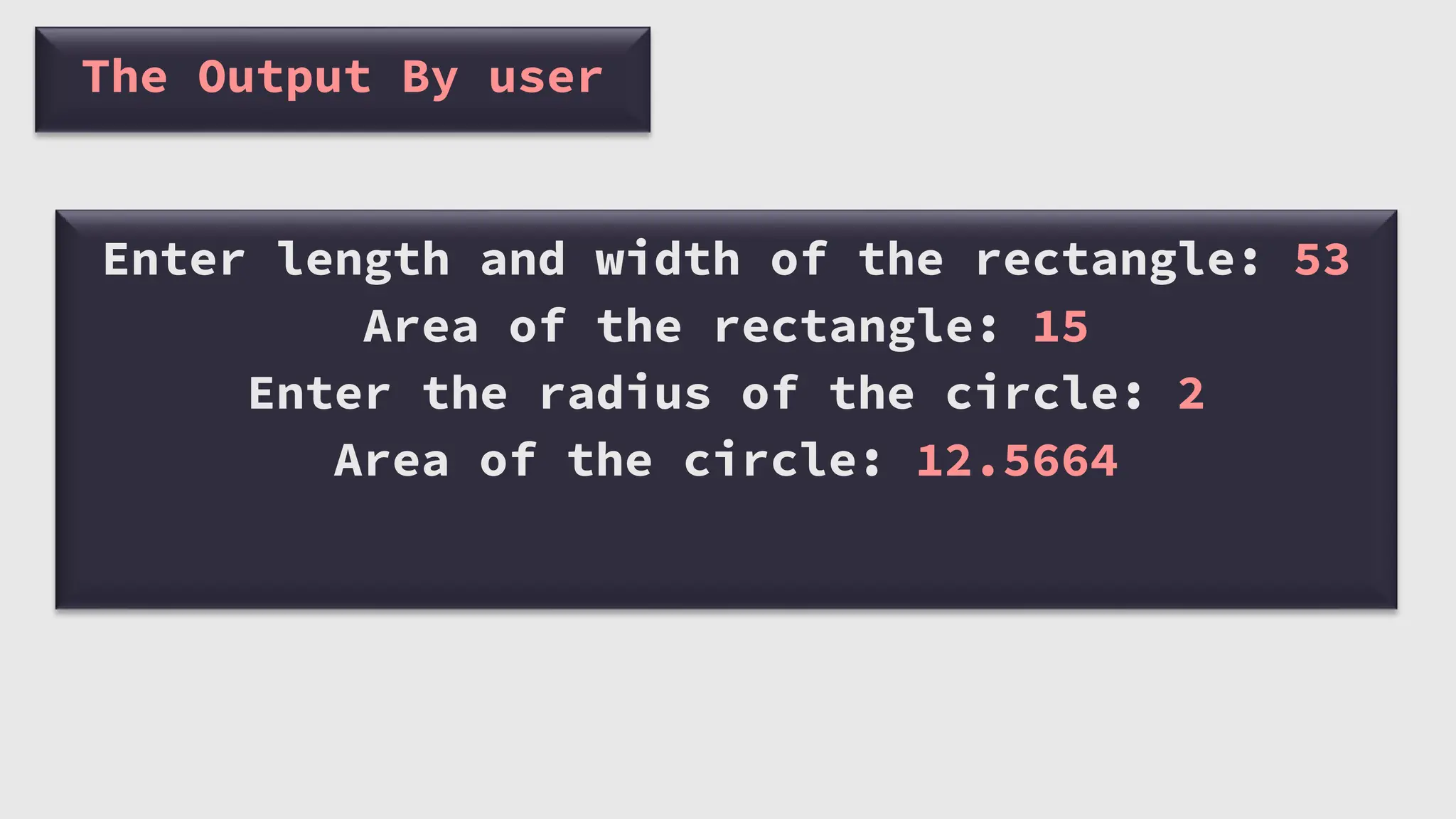 The Output By user
Enter length and width of the rectangle: 53
Area of the rectangle: 15
Enter the radius of the circle: 2
Area of the circle: 12.5664
 