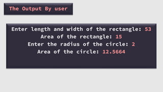 The Output By user
Enter length and width of the rectangle: 53
Area of the rectangle: 15
Enter the radius of the circle: 2
Area of the circle: 12.5664
 