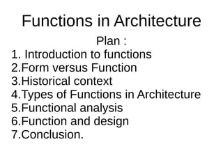 Functions in Architecture
Plan :
1. Introduction to functions
2.Form versus Function
3.Historical context
4.Types of Functions in Architecture
5.Functional analysis
6.Function and design
7.Conclusion.
 