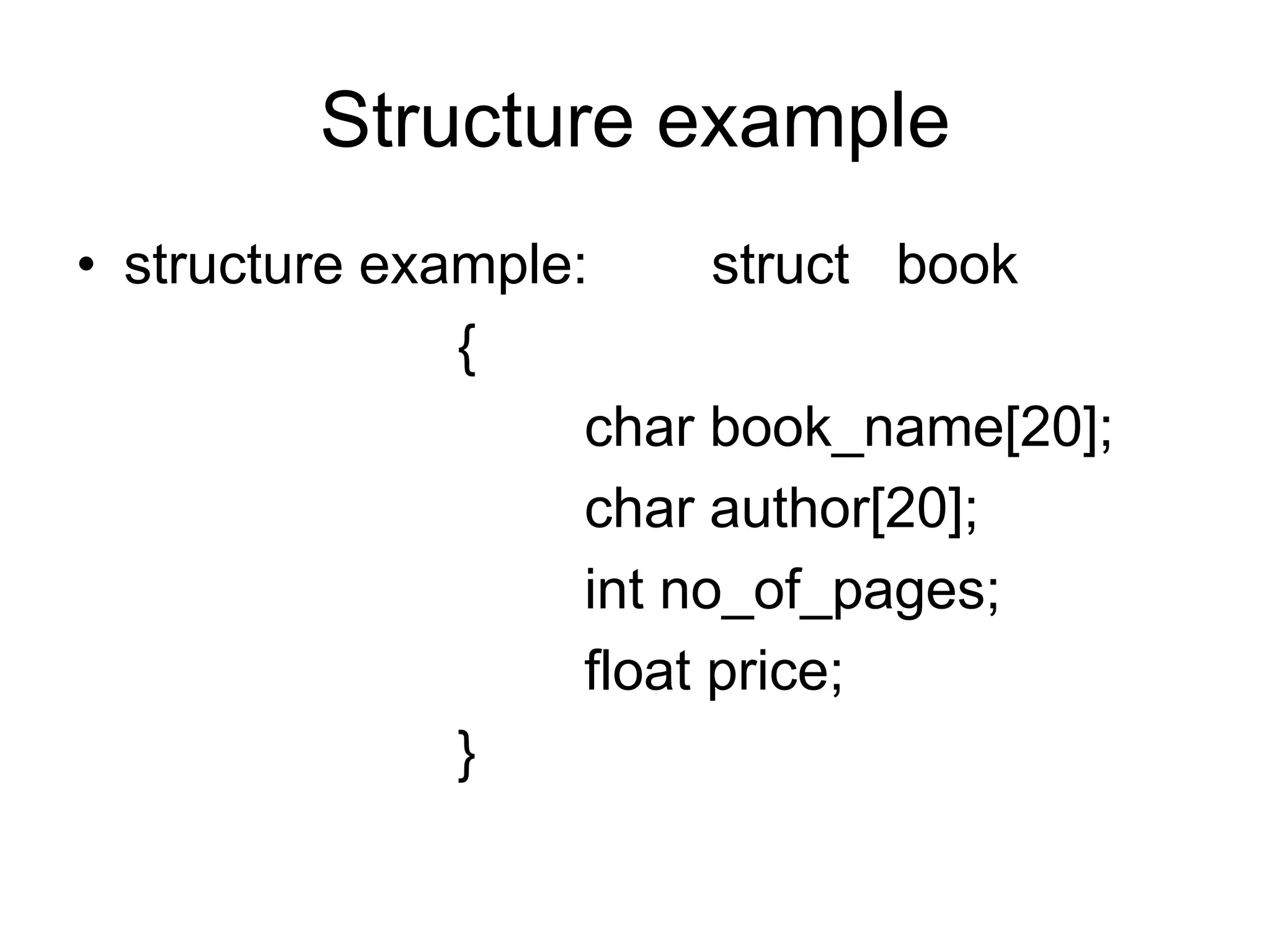Structure example
• structure example: struct book
{
char book_name[20];
char author[20];
int no_of_pages;
float price;
}
 