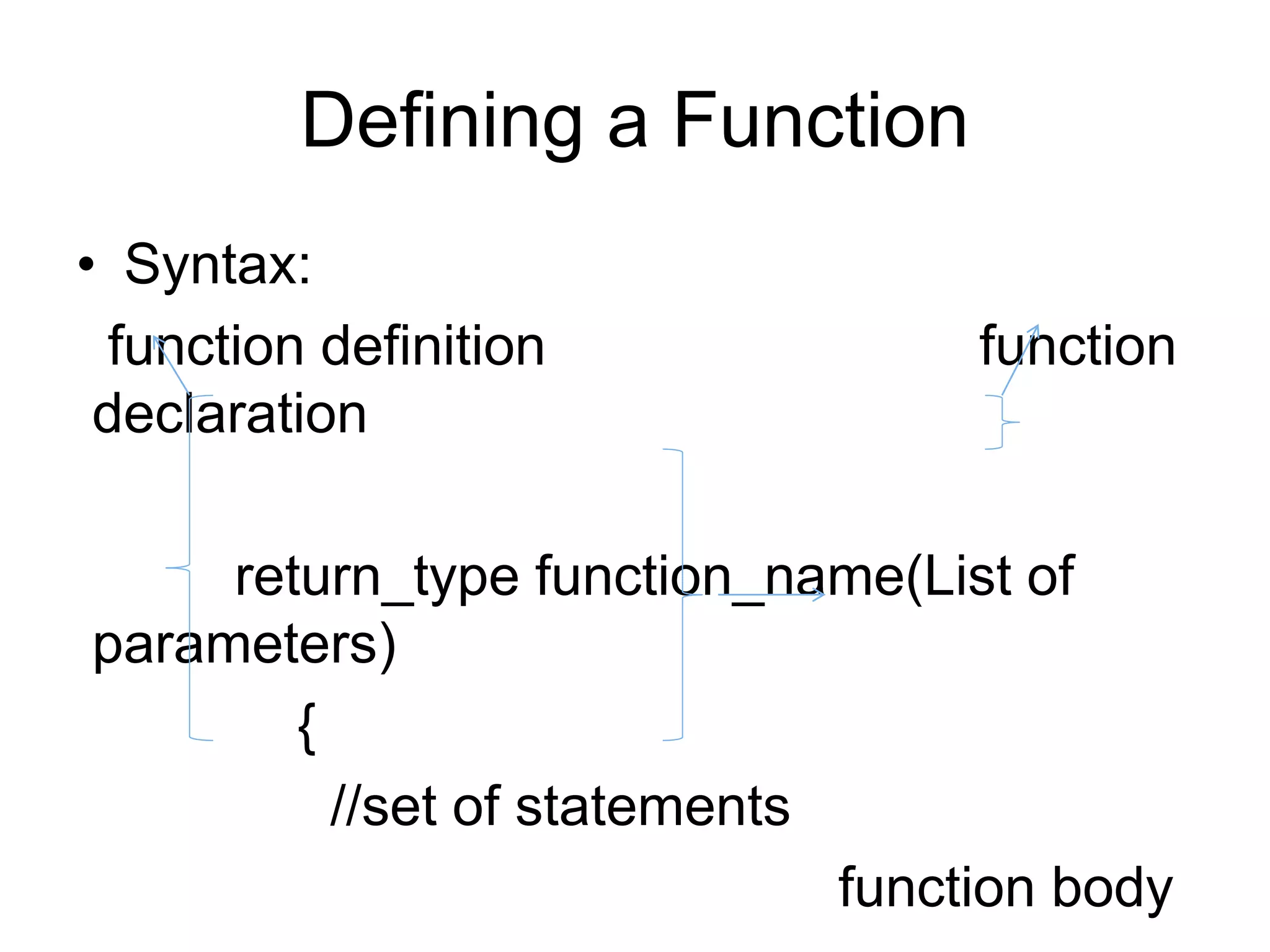 Defining a Function
• Syntax:
function definition function
declaration
return_type function_name(List of
parameters)
{
//set of statements
function body
 