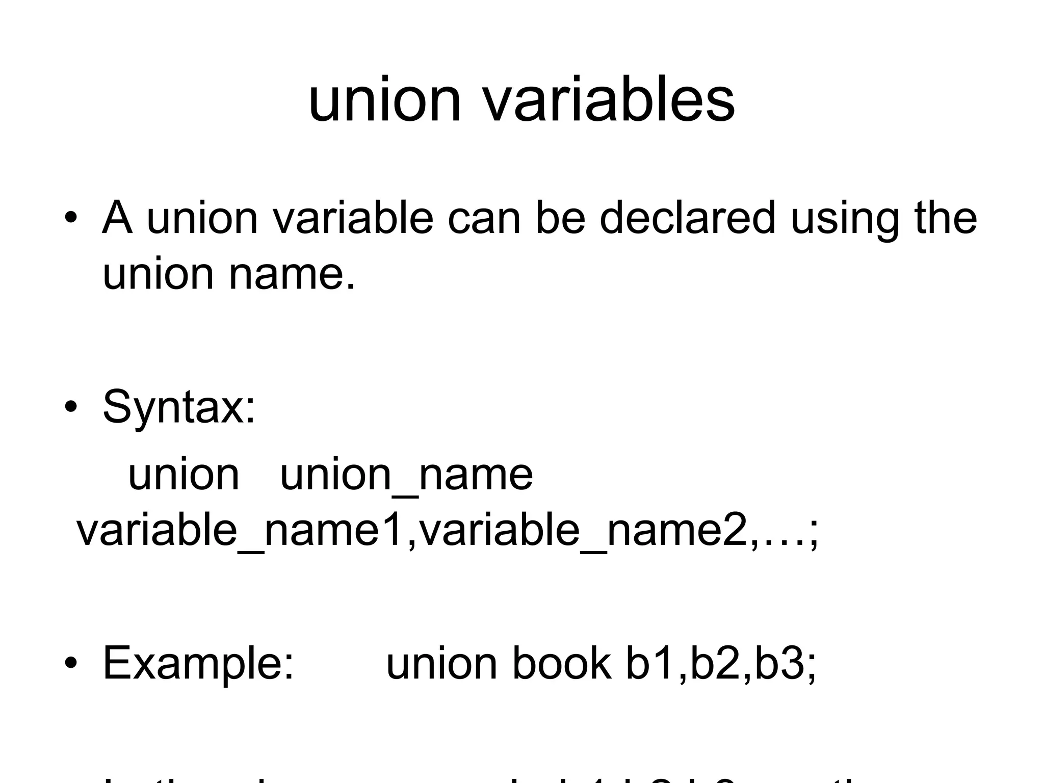 union variables
• A union variable can be declared using the
union name.
• Syntax:
union union_name
variable_name1,variable_name2,…;
• Example: union book b1,b2,b3;
 