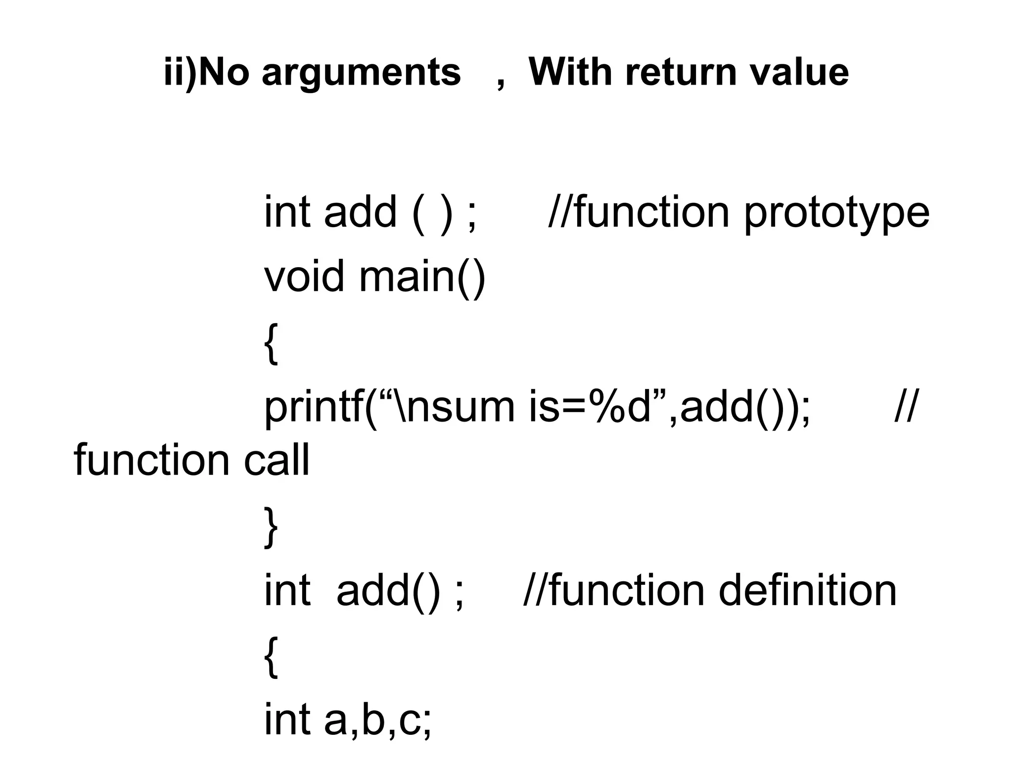 ii)No arguments , With return value
int add ( ) ; //function prototype
void main()
{
printf(“nsum is=%d”,add()); //
function call
}
int add() ; //function definition
{
int a,b,c;
 
