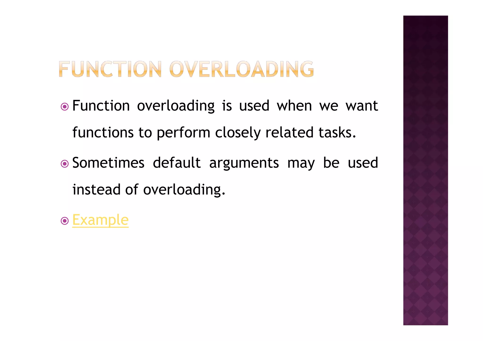 Function overloading is used when we want
functions to perform closely related tasks.
Sometimes default arguments may be usedSometimes default arguments may be used
instead of overloading.
Example
 