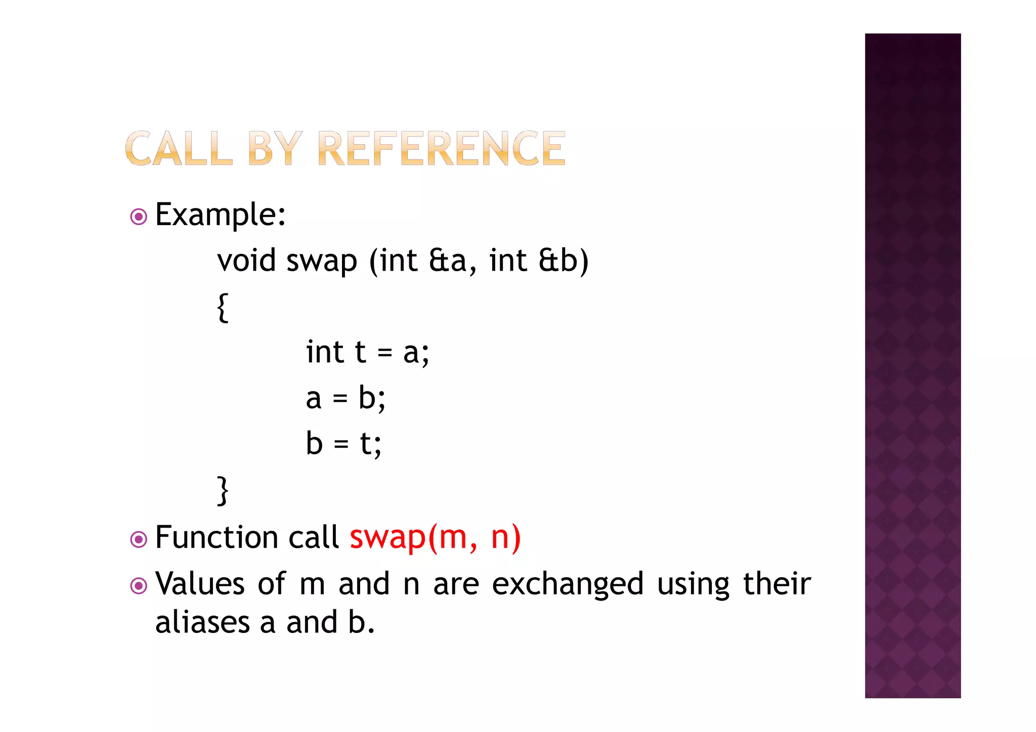 Example:
void swap (int &a, int &b)
{
int t = a;int t = a;
a = b;
b = t;
}
Function call swap(m, n)
Values of m and n are exchanged using their
aliases a and b.
 
