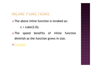 The above inline function is invoked as:
c = cube(3.0);
The speed benefits of inline functionThe speed benefits of inline function
diminish as the function grows in size.
Example
 