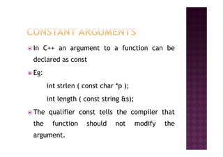 In C++ an argument to a function can be
declared as const
Eg:
int strlen ( const char *p );
int length ( const string &s);
The qualifier const tells the compiler that
the function should not modify the
argument.
 