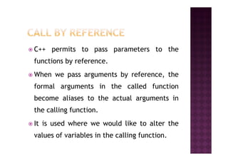 C++ permits to pass parameters to the
functions by reference.
When we pass arguments by reference, the
formal arguments in the called function
become aliases to the actual arguments in
the calling function.
It is used where we would like to alter the
values of variables in the calling function.
 