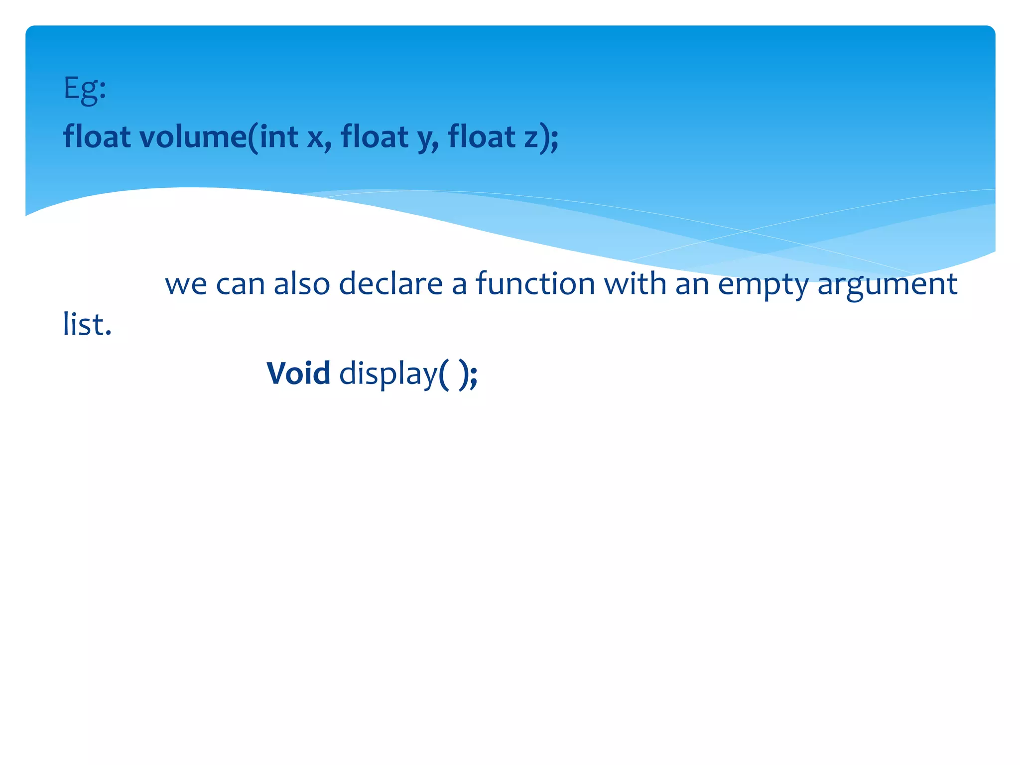Eg:
float volume(int x, float y, float z);
we can also declare a function with an empty argument
list.
Void display( );
 