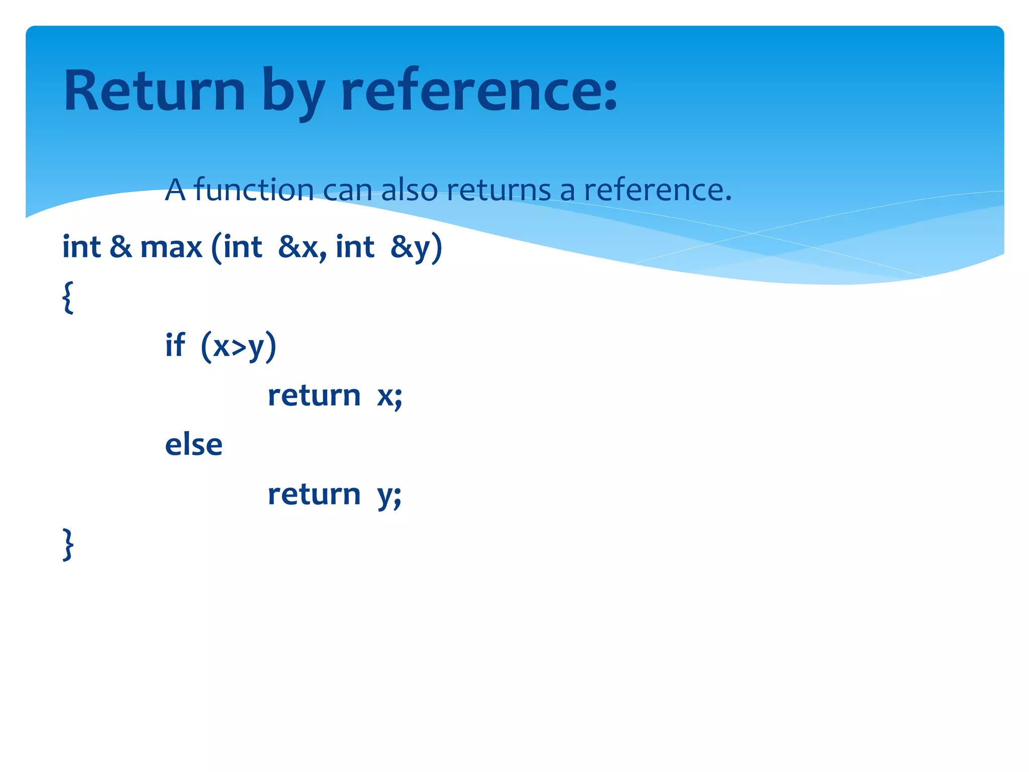 Return by reference:
A function can also returns a reference.
int & max (int &x, int &y)
{
if (x>y)
return x;
else
return y;
}
 
