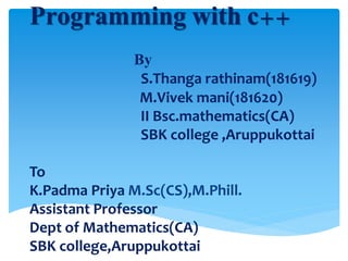 Programming with c++
By
S.Thanga rathinam(181619)
M.Vivek mani(181620)
II Bsc.mathematics(CA)
SBK college ,Aruppukottai
To
K.Padma Priya M.Sc(CS),M.Phill.
Assistant Professor
Dept of Mathematics(CA)
SBK college,Aruppukottai
 