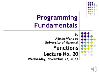 Programming
Fundamentals
By
Adnan Waheed
University of Narowal
Functions
Lecture No. 20
Wednesday, November 22, 2023
 