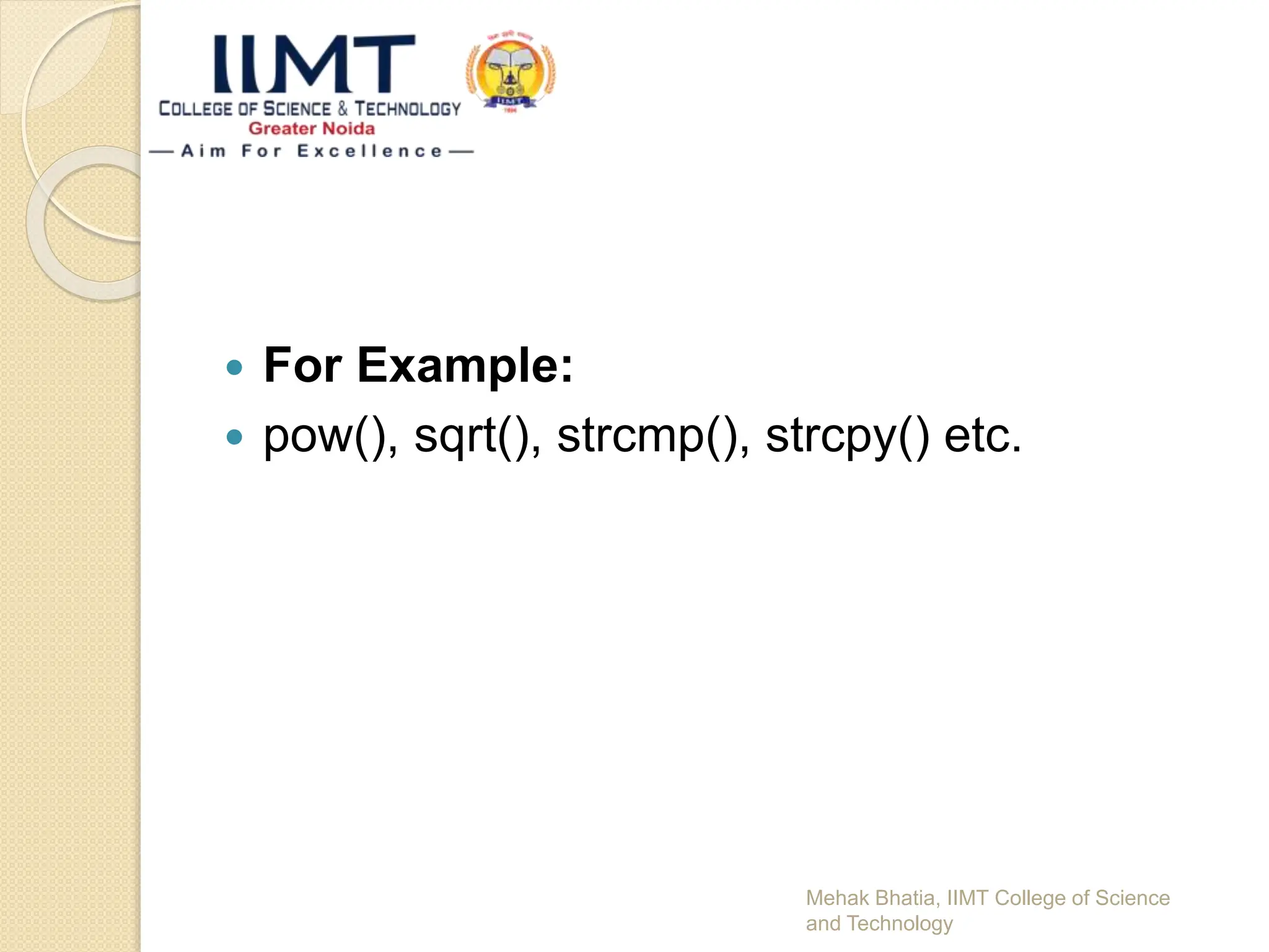  For Example:
 pow(), sqrt(), strcmp(), strcpy() etc.
Mehak Bhatia, IIMT College of Science
and Technology
 