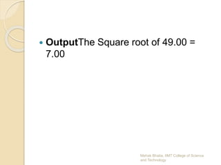  OutputThe Square root of 49.00 =
7.00
Mehak Bhatia, IIMT College of Science
and Technology
 