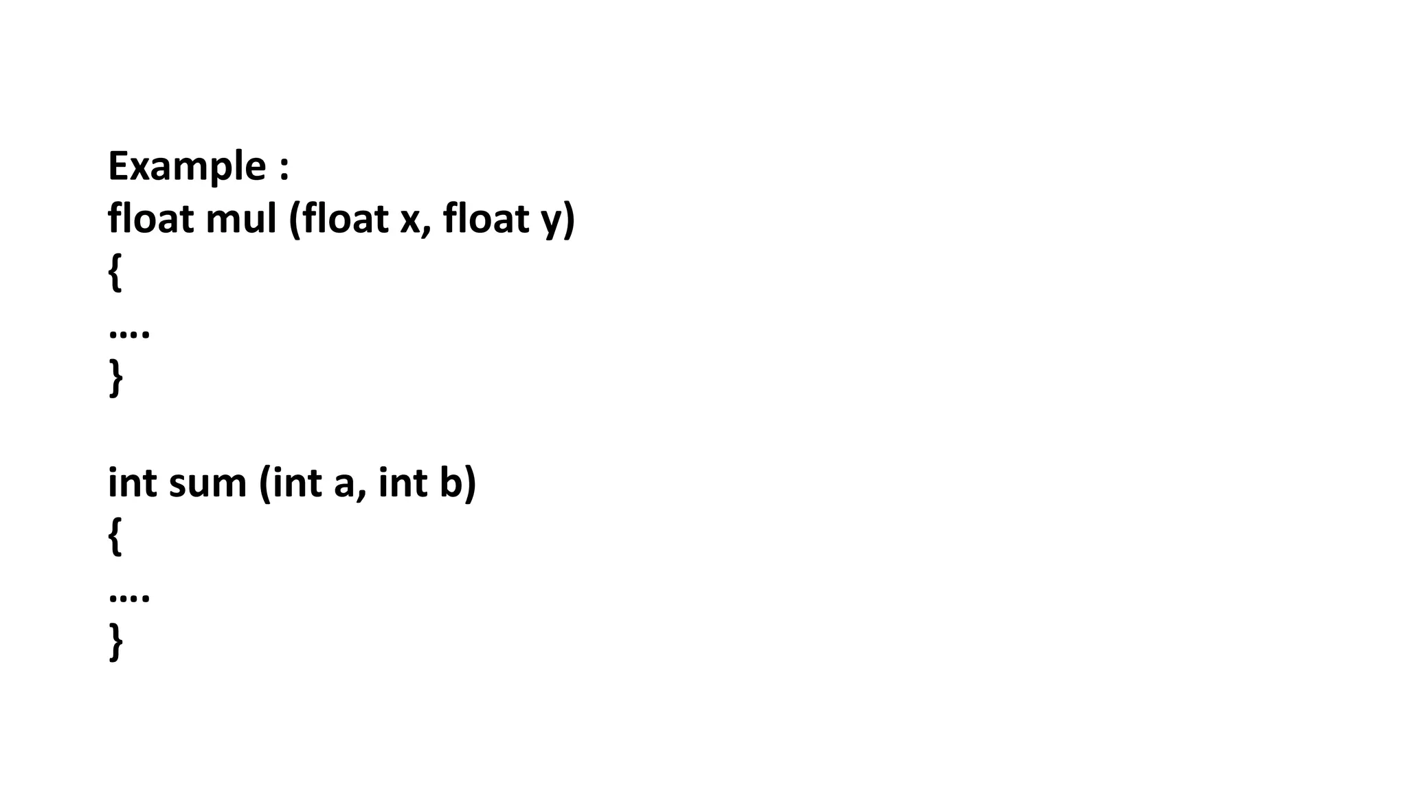 Example :
float mul (float x, float y)
{
….
}
int sum (int a, int b)
{
….
}
 