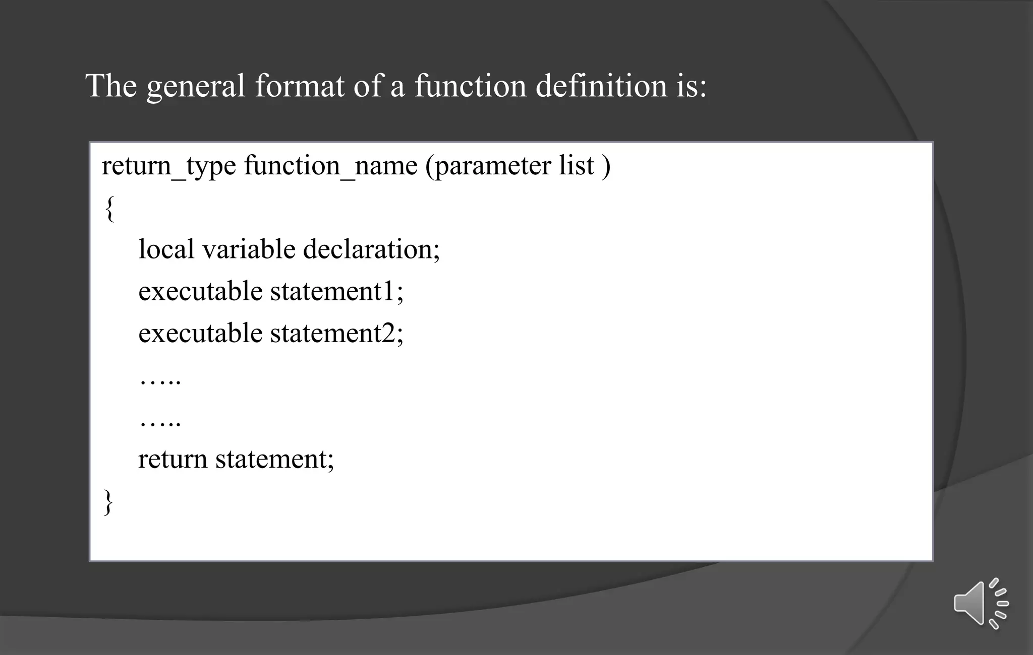 return_type function_name (parameter list )
{
local variable declaration;
executable statement1;
executable statement2;
…..
…..
return statement;
}
The general format of a function definition is:
 