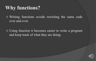 Why functions?
 Writing functions avoids rewriting the same code
over and over.
 Using function it becomes easier to write a program
and keep track of what they are doing.
 