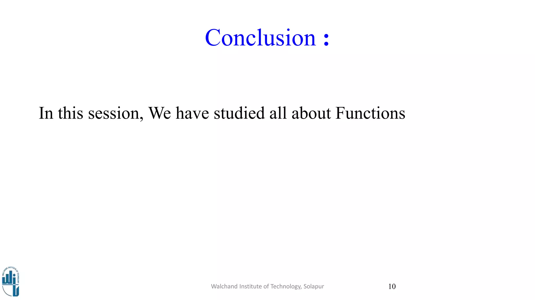 Conclusion :
In this session, We have studied all about Functions
Walchand Institute of Technology, Solapur 10
 