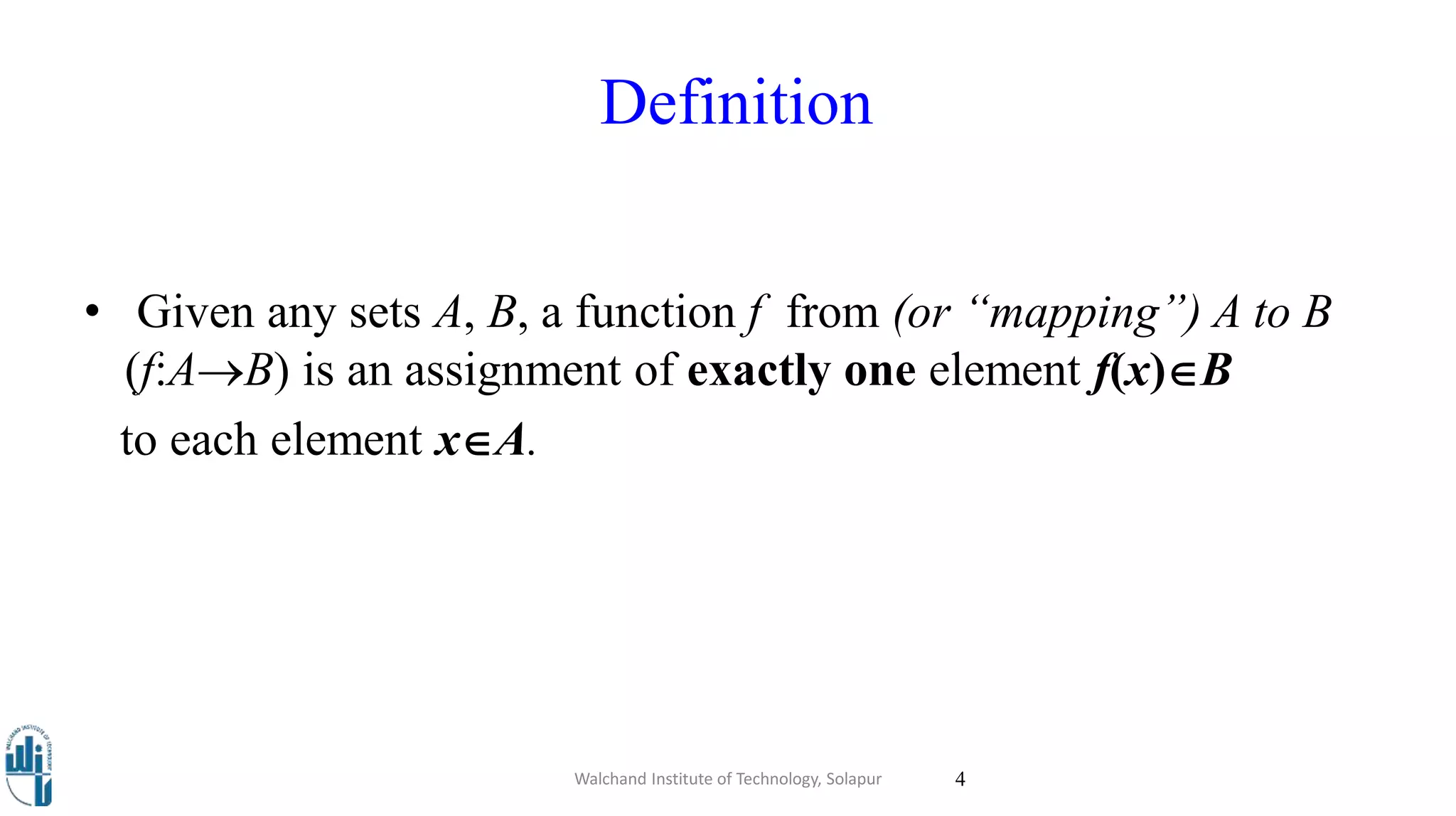 Definition
• Given any sets A, B, a function f from (or “mapping”) A to B
(f:AB) is an assignment of exactly one element f(x)B
to each element xA.
Walchand Institute of Technology, Solapur 4
 