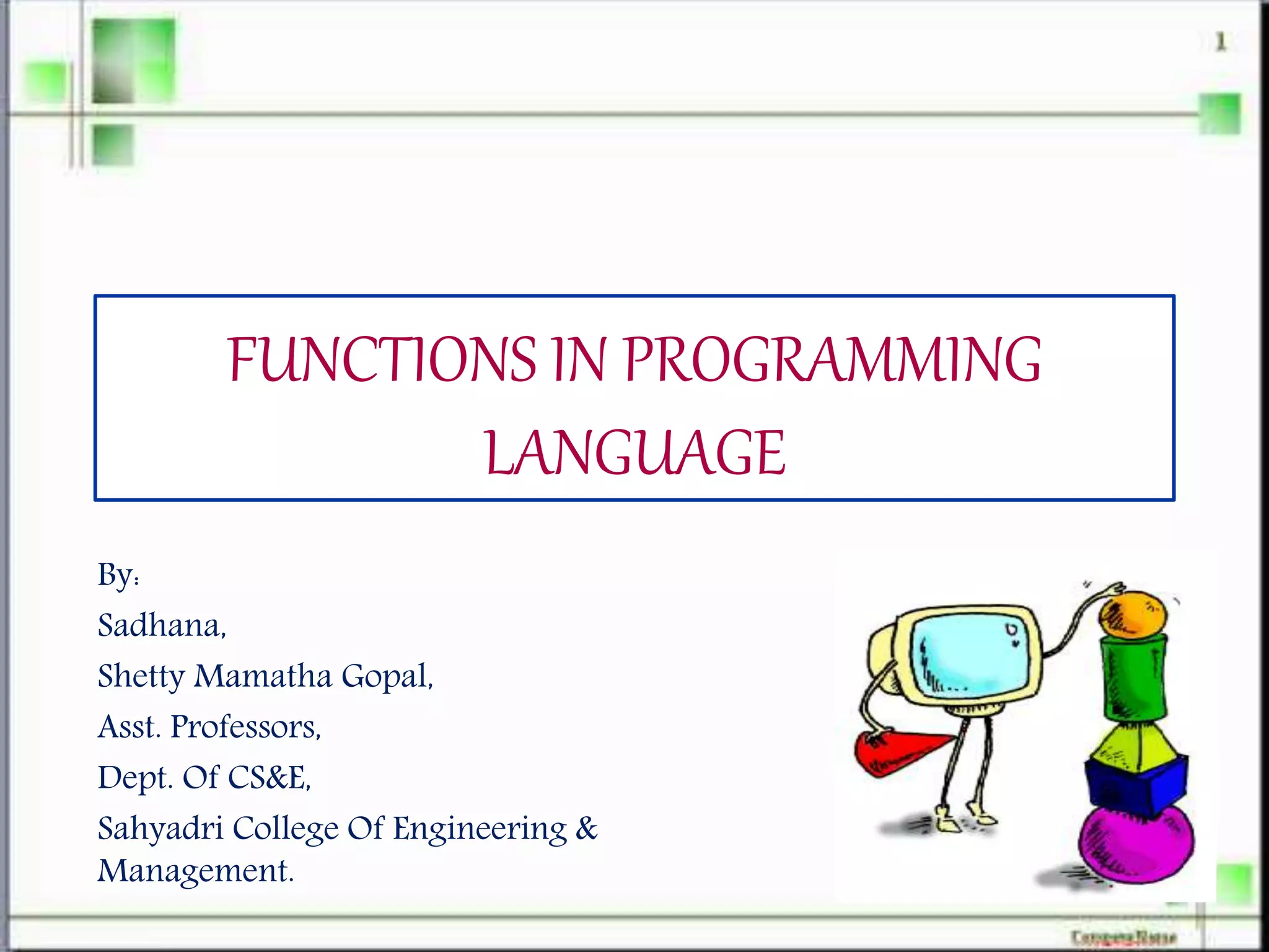 FUNCTIONS IN PROGRAMMING
LANGUAGE
By:
Sadhana,
Shetty Mamatha Gopal,
Asst. Professors,
Dept. Of CS&E,
Sahyadri College Of Engineering &
Management.
 