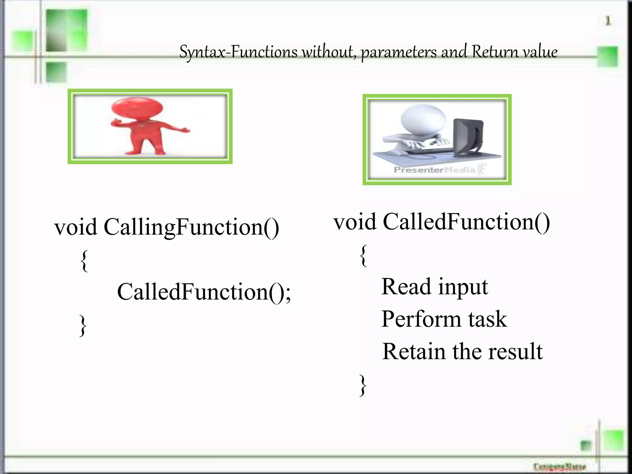 Syntax-Functions without, parameters and Return value
void CallingFunction()
{
CalledFunction();
}
void CalledFunction()
{
Read input
Perform task
Retain the result
}
 